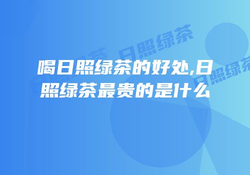 喝日照绿茶的好处,日照绿茶最贵的是什么