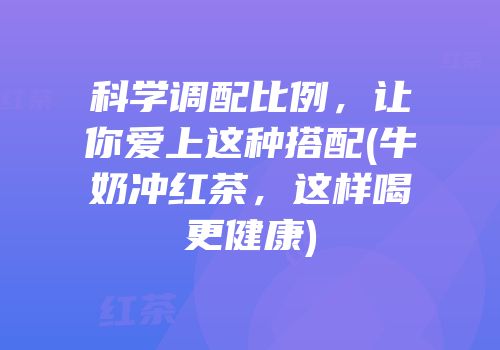 科学调配比例，让你爱上这种搭配(牛奶冲红茶，这样喝更健康)