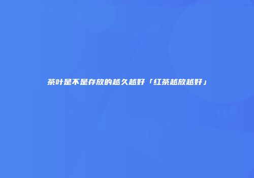 茶叶是不是存放的越久越好「红茶越放越好」