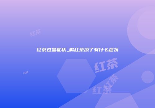 红茶过量症状_喝红茶凉了有什么症状