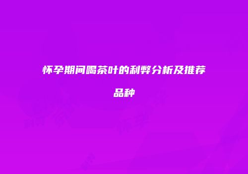 怀孕期间喝茶叶的利弊分析及推荐品种