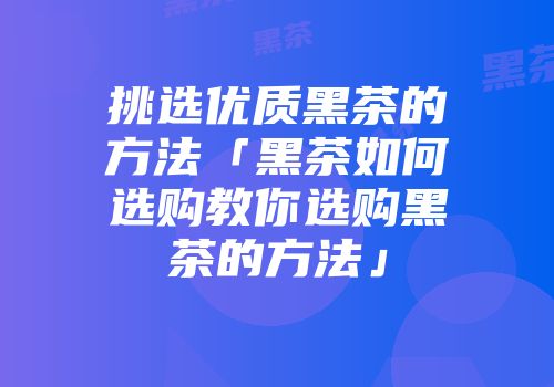 挑选优质黑茶的方法「黑茶如何选购教你选购黑茶的方法」