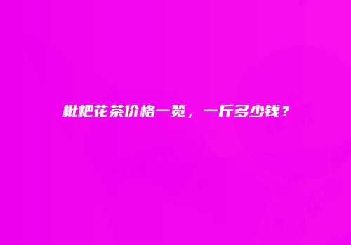 枇杷花茶价格一览，一斤多少钱？