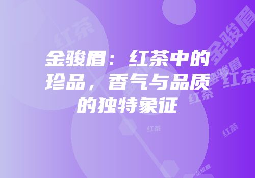 金骏眉：红茶中的珍品，香气与品质的独特象征