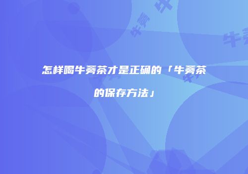 怎样喝牛蒡茶才是正确的「牛蒡茶的保存方法」