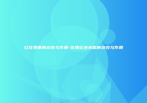 红玫瑰果的功效与作用-玫瑰花泡水喝的功效与作用