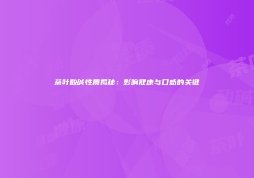 茶叶酸碱性质揭秘：影响健康与口感的关键