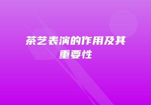 茶艺表演的作用及其重要性