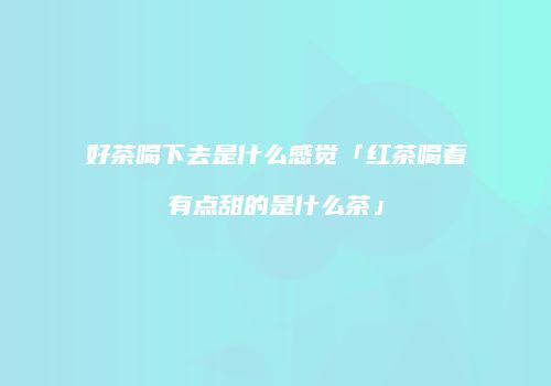 好茶喝下去是什么感觉「红茶喝着有点甜的是什么茶」