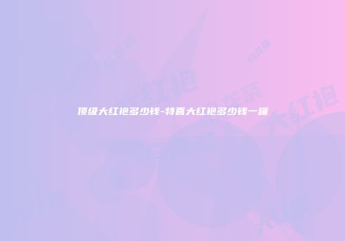 顶级大红袍多少钱-特喜大红袍多少钱一罐