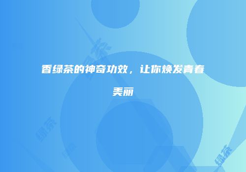 香绿茶的神奇功效，让你焕发青春美丽
