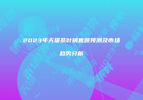 2023年天猫茶叶销售额预测及市场趋势分析