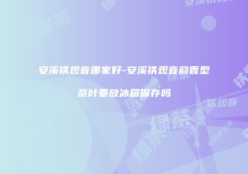 安溪铁观音哪家好-安溪铁观音韵香型茶叶要放冰箱保存吗