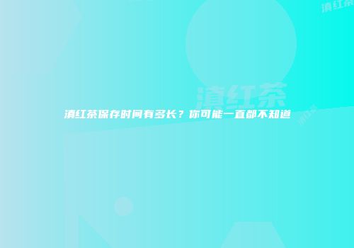 滇红茶保存时间有多长？你可能一直都不知道