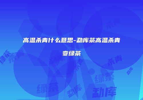 高温杀青什么意思-勐库茶高温杀青变绿茶