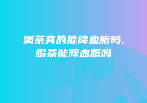 喝茶真的能降血脂吗,喝茶能降血脂吗