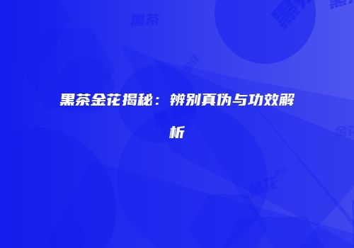 黑茶金花揭秘：辨别真伪与功效解析
