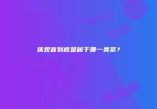 铁观音到底是属于哪一类茶？