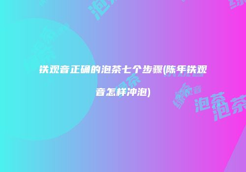 铁观音正确的泡茶七个步骤(陈年铁观音怎样冲泡)