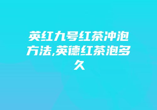 英红九号红茶冲泡方法,英德红茶泡多久