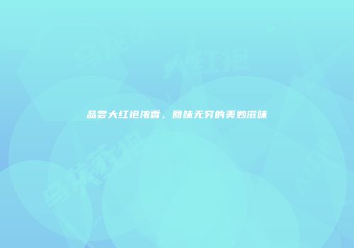 品尝大红袍浓香，回味无穷的美妙滋味