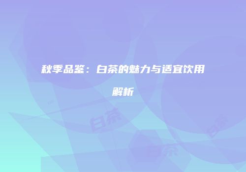 秋季品鉴：白茶的魅力与适宜饮用解析