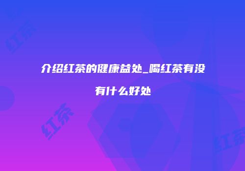 介绍红茶的健康益处_喝红茶有没有什么好处