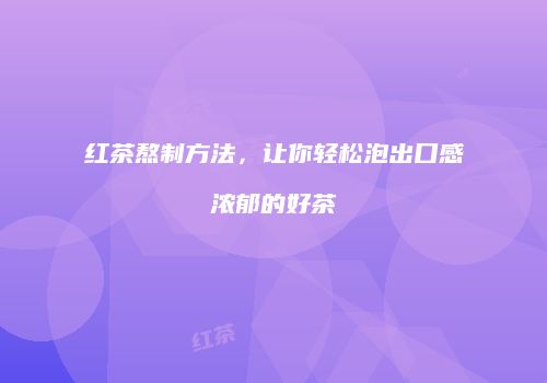 红茶熬制方法，让你轻松泡出口感浓郁的好茶