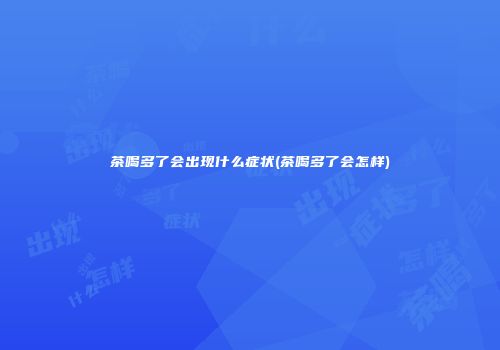 茶喝多了会出现什么症状(茶喝多了会怎样)