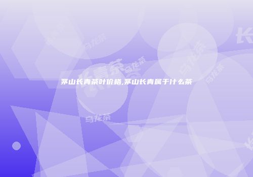 茅山长青茶叶价格,茅山长青属于什么茶