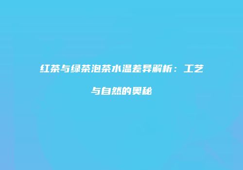 红茶与绿茶泡茶水温差异解析：工艺与自然的奥秘