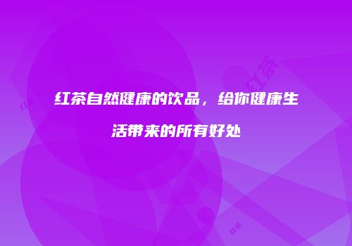 红茶自然健康的饮品，给你健康生活带来的所有好处