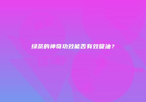 绿茶的神奇功效能否有效吸油？