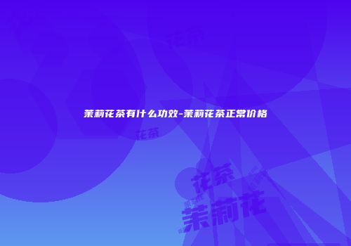 茉莉花茶有什么功效-茉莉花茶正常价格