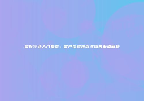 茶叶行业入门指南：客户资料获取与销售渠道解析