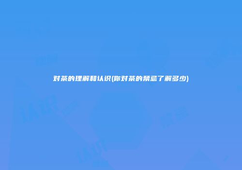 对茶的理解和认识(你对茶的禁忌了解多少)