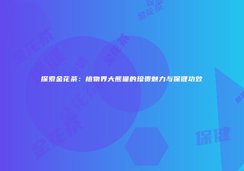 探索金花茶：植物界大熊猫的珍贵魅力与保健功效