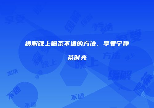 缓解晚上喝茶不适的方法，享受宁静茶时光