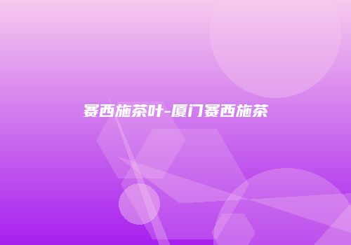 赛西施茶叶-厦门赛西施茶