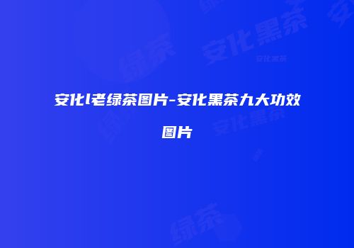 安化l老绿茶图片-安化黑茶九大功效图片