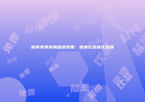 警惕免费茶的健康隐患：健康饮品替代选择