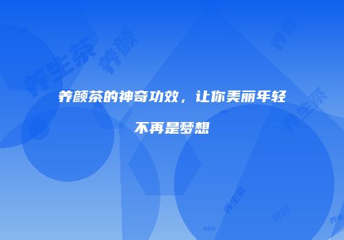 养颜茶的神奇功效，让你美丽年轻不再是梦想