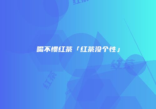 喝不惯红茶「红茶没个性」