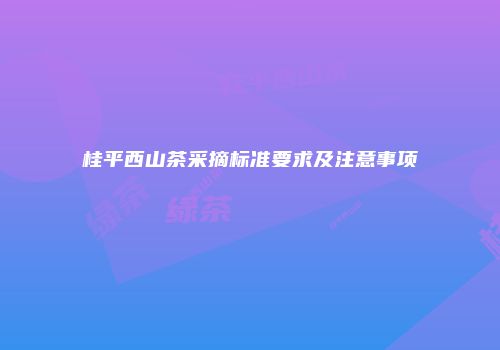 桂平西山茶采摘标准要求及注意事项
