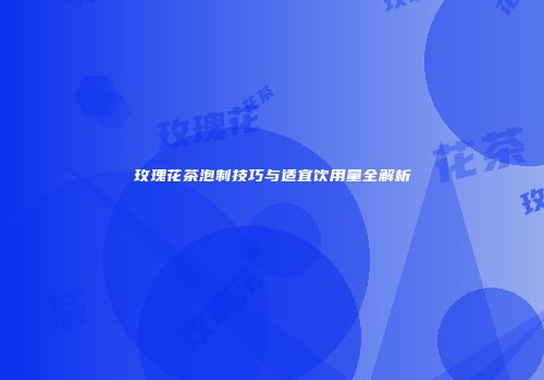 玫瑰花茶泡制技巧与适宜饮用量全解析