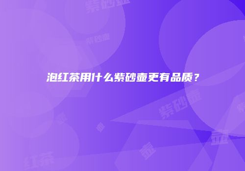 泡红茶用什么紫砂壶更有品质？