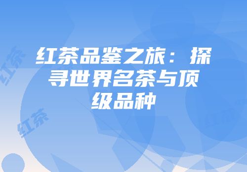 红茶品鉴之旅：探寻世界名茶与顶级品种