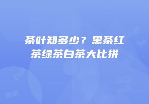 茶叶知多少？黑茶红茶绿茶白茶大比拼