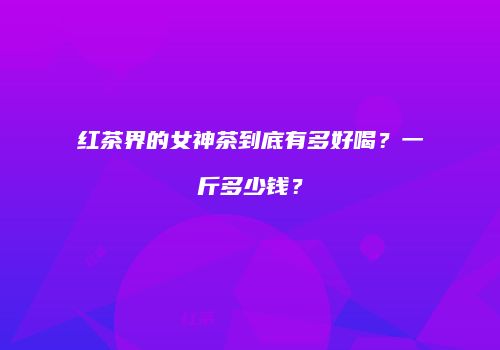 红茶界的女神茶到底有多好喝？一斤多少钱？