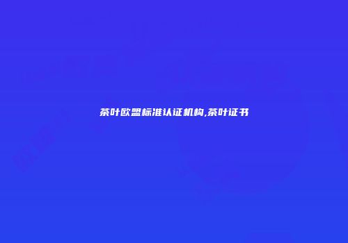 茶叶欧盟标准认证机构,茶叶证书
